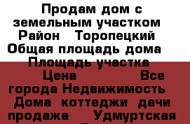 Продам дом с земельным участком › Район ­ Торопецкий › Общая площадь дома ­ 56 › Площадь участка ­ 4 000 › Цена ­ 600 000 - Все города Недвижимость » Дома, коттеджи, дачи продажа   . Удмуртская респ.,Глазов г.